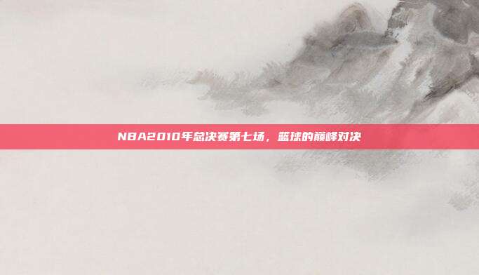NBA2010年总决赛第七场，篮球的巅峰对决