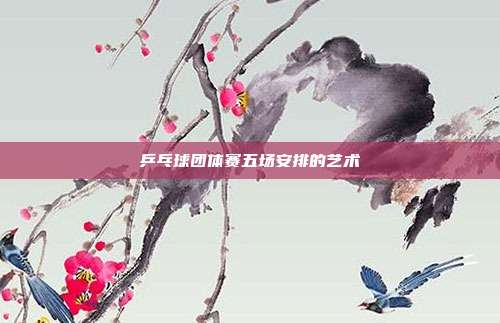 乒乓球团体赛五场安排的艺术