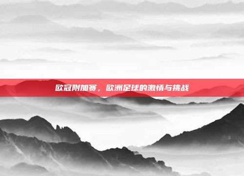 欧冠附加赛，欧洲足球的激情与挑战