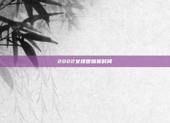 2022女排世锦赛时间