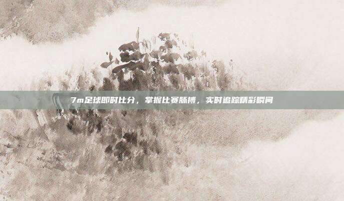 7m足球即时比分，掌握比赛脉搏，实时追踪精彩瞬间