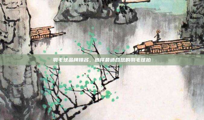 羽毛球品牌排名，选择最适合您的羽毛球拍