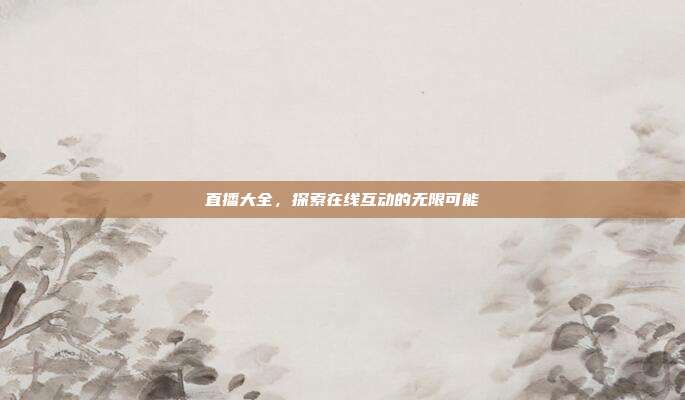 直播大全，探索在线互动的无限可能