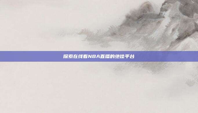 探索在线看NBA直播的绝佳平台