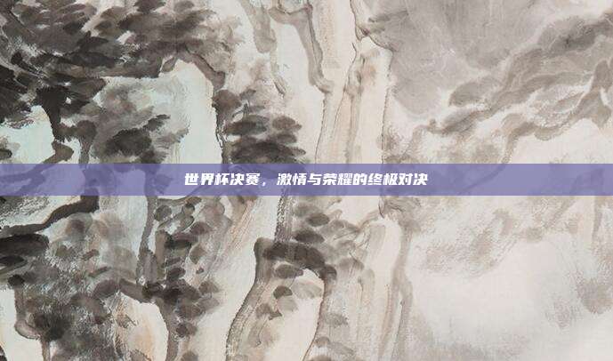 世界杯决赛，激情与荣耀的终极对决