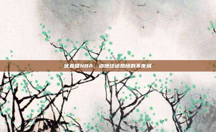 优直播NBA，点燃球迷热情的不夜城