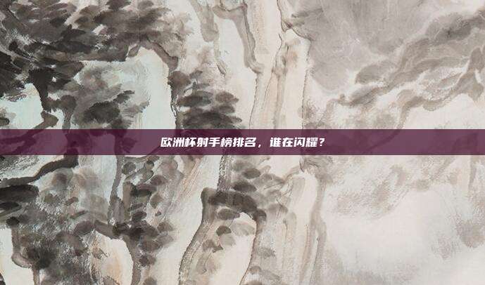 欧洲杯射手榜排名，谁在闪耀？