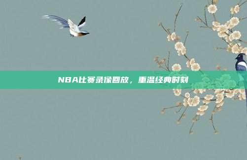 NBA比赛录像回放，重温经典时刻
