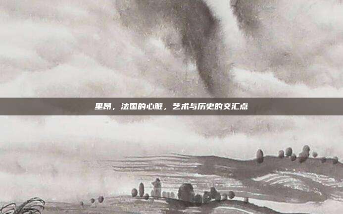 里昂，法国的心脏，艺术与历史的交汇点
