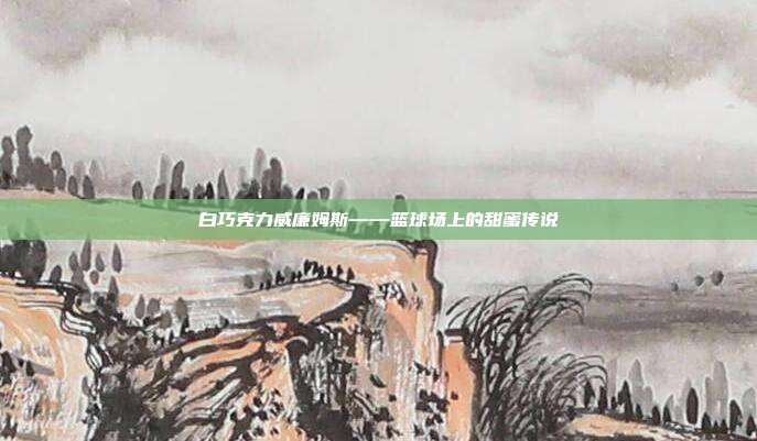 白巧克力威廉姆斯——篮球场上的甜蜜传说