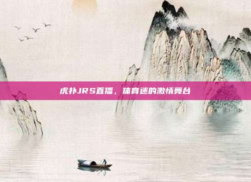 虎扑JRS直播，体育迷的激情舞台