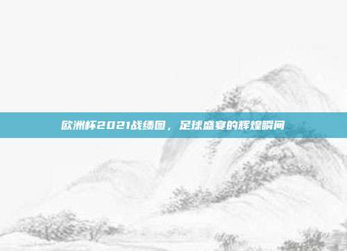 欧洲杯2021战绩图，足球盛宴的辉煌瞬间