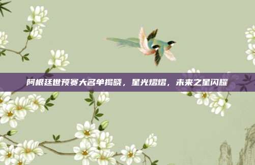 阿根廷世预赛大名单揭晓，星光熠熠，未来之星闪耀