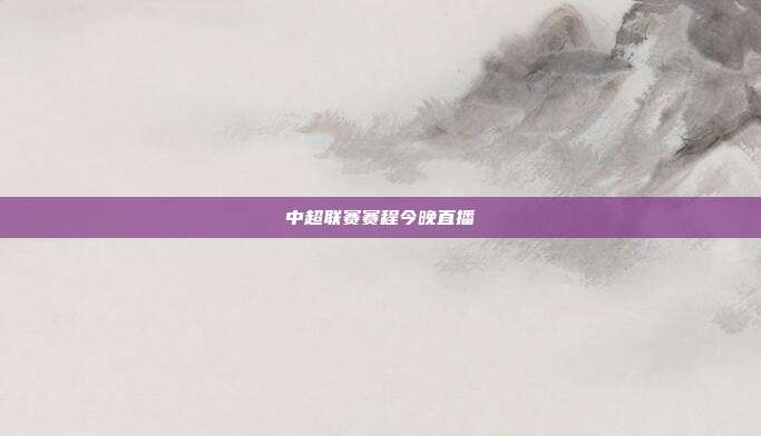中超联赛赛程今晚直播