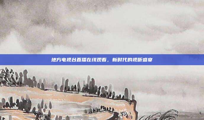 地方电视台直播在线观看，新时代的视听盛宴