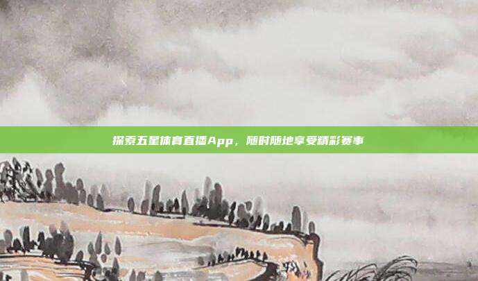 探索五星体育直播App，随时随地享受精彩赛事