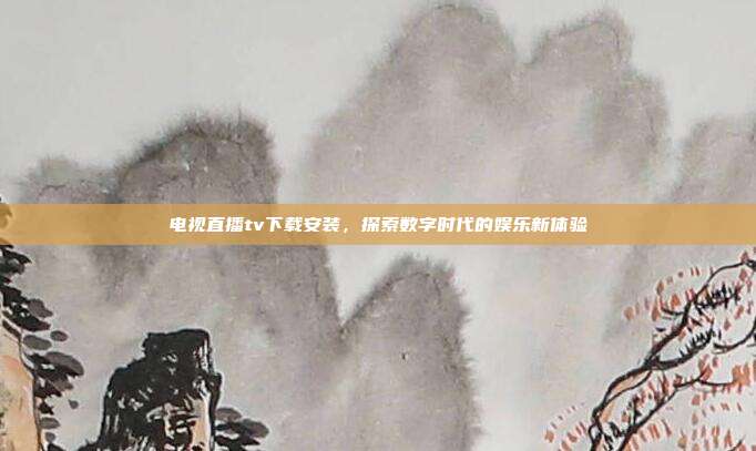 电视直播tv下载安装，探索数字时代的娱乐新体验