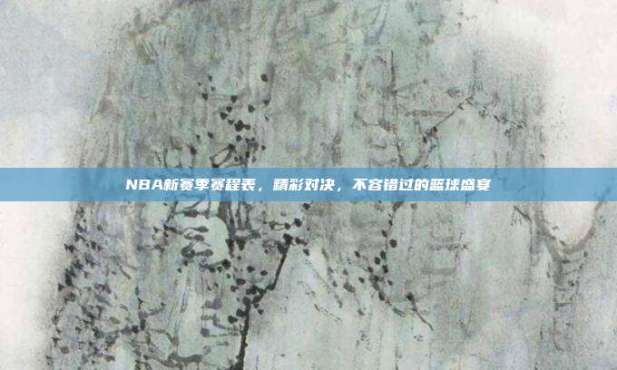 NBA新赛季赛程表，精彩对决，不容错过的篮球盛宴