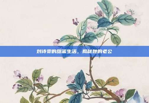 刘诗雯的甜蜜生活，揭秘她的老公
