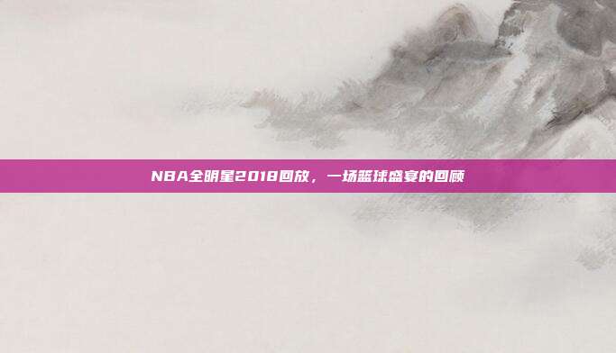NBA全明星2018回放，一场篮球盛宴的回顾