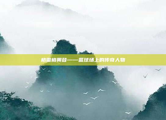 格雷格奥登——篮球场上的传奇人物