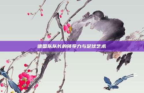 德国队队长的领导力与足球艺术