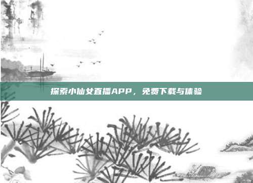 探索小仙女直播APP，免费下载与体验