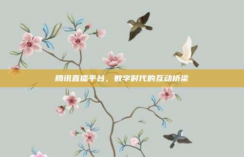 腾讯直播平台，数字时代的互动桥梁
