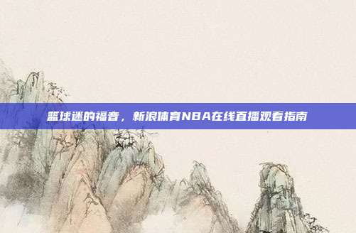 篮球迷的福音，新浪体育NBA在线直播观看指南