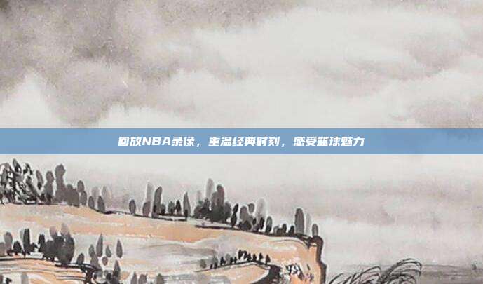 回放NBA录像，重温经典时刻，感受篮球魅力