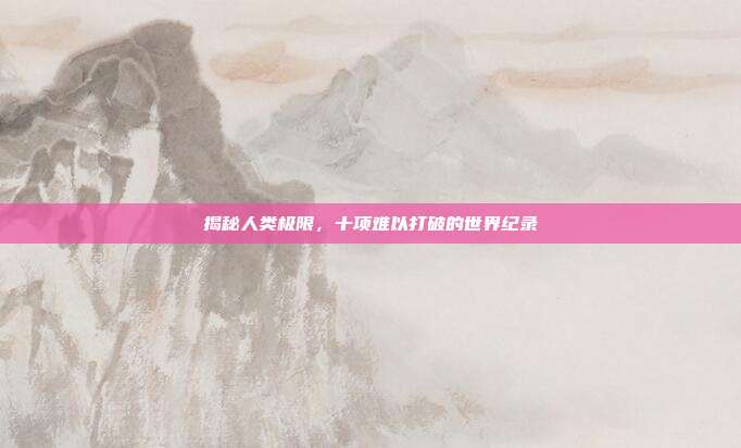 揭秘人类极限，十项难以打破的世界纪录