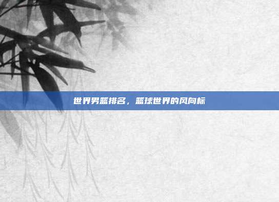 世界男篮排名，篮球世界的风向标