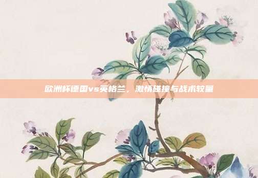 欧洲杯德国vs英格兰，激情碰撞与战术较量
