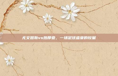 尤文图斯vs热那亚，一场足球盛宴的较量