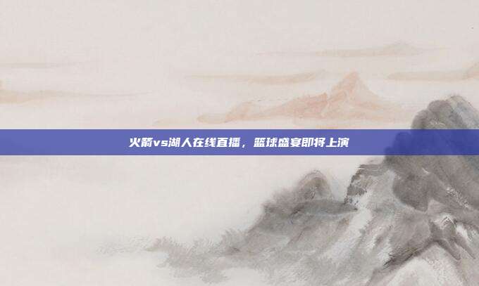 火箭vs湖人在线直播，篮球盛宴即将上演