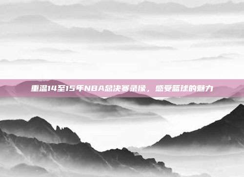 重温14至15年NBA总决赛录像，感受篮球的魅力