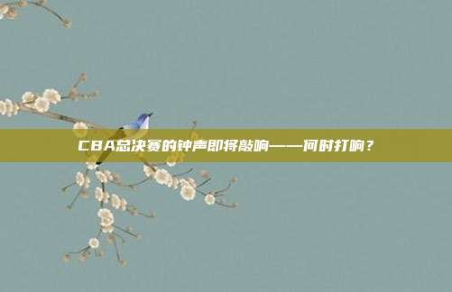 CBA总决赛的钟声即将敲响——何时打响？