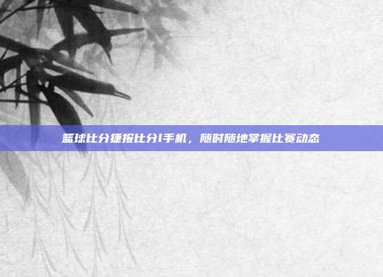 篮球比分捷报比分l手机，随时随地掌握比赛动态