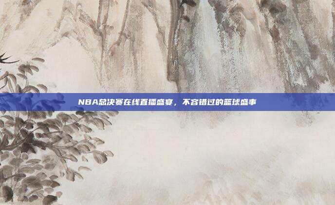 NBA总决赛在线直播盛宴,不容错过的篮球盛事
