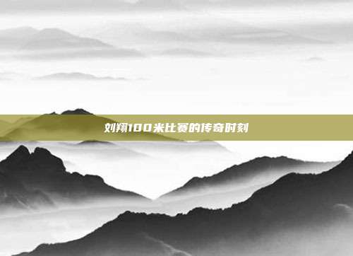 刘翔100米比赛的传奇时刻