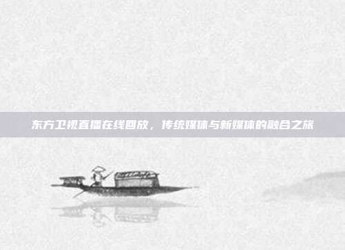东方卫视直播在线回放，传统媒体与新媒体的融合之旅