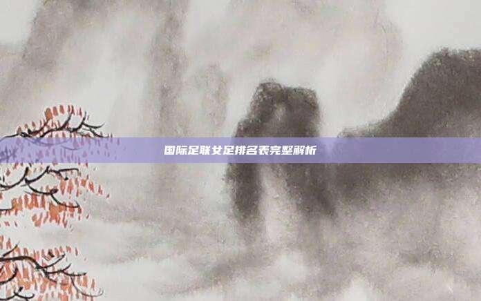 国际足联女足排名表完整解析