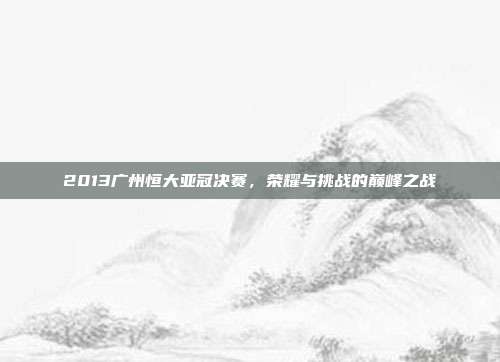2013广州恒大亚冠决赛，荣耀与挑战的巅峰之战