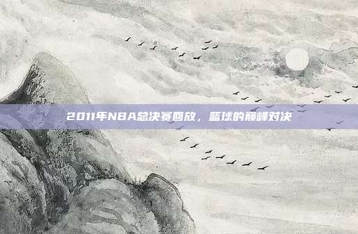 2011年NBA总决赛回放,篮球的巅峰对决
