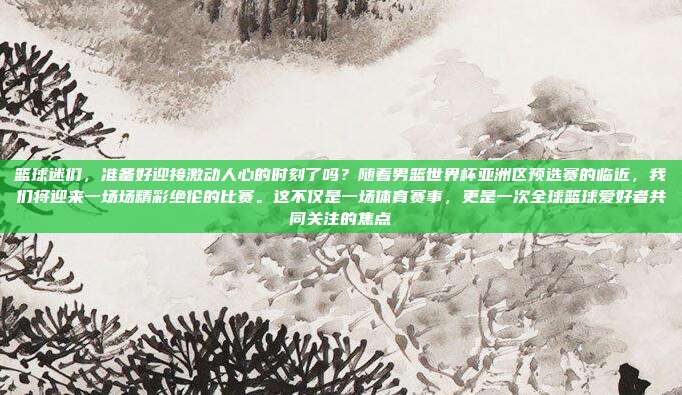 篮球迷们,准备好迎接激动人心的时刻了吗?随着男篮世界杯亚洲区预选赛的临近,我们将迎来一场场精彩绝伦的比赛。这不仅是一场体育赛事,更是一次全球篮球爱好者共同关注的焦点