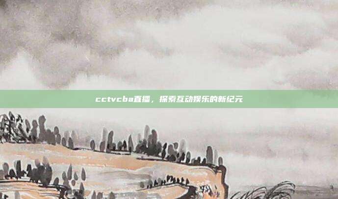 cctvcba直播，探索互动娱乐的新纪元