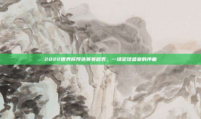 2022世界杯预选赛赛程表,一场足球盛宴的序曲