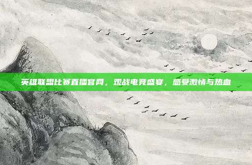 英雄联盟比赛直播官网,观战电竞盛宴,感受激情与热血