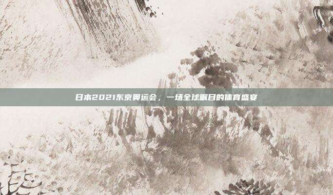 日本2021东京奥运会,一场全球瞩目的体育盛宴