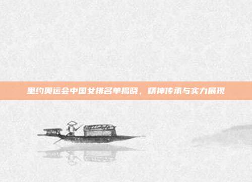 里约奥运会中国女排名单揭晓,精神传承与实力展现